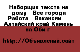 Наборщик текста на дому - Все города Работа » Вакансии   . Алтайский край,Камень-на-Оби г.